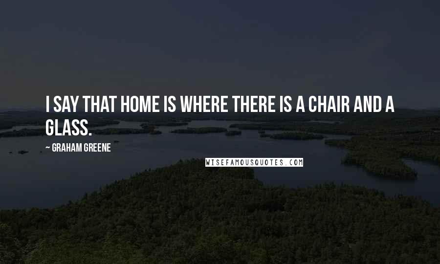 Graham Greene Quotes: I say that home is where there is a chair and a glass.