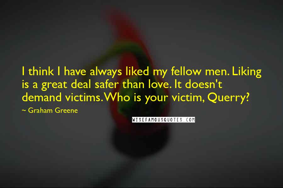 Graham Greene Quotes: I think I have always liked my fellow men. Liking is a great deal safer than love. It doesn't demand victims. Who is your victim, Querry?