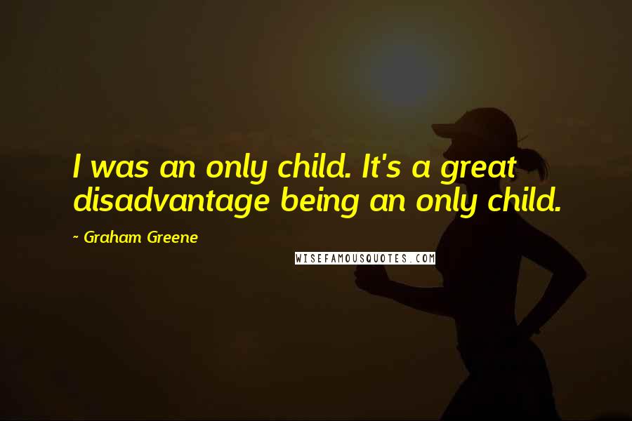 Graham Greene Quotes: I was an only child. It's a great disadvantage being an only child.