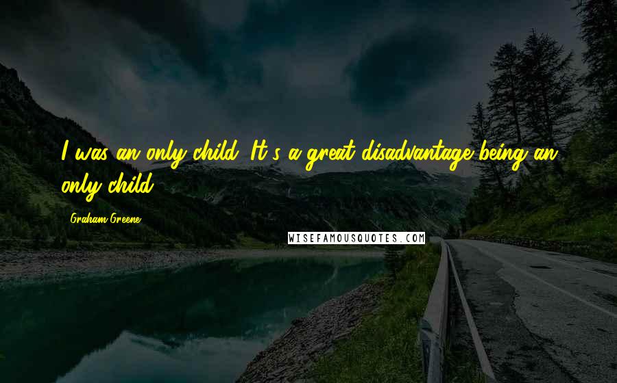 Graham Greene Quotes: I was an only child. It's a great disadvantage being an only child.