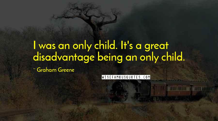 Graham Greene Quotes: I was an only child. It's a great disadvantage being an only child.