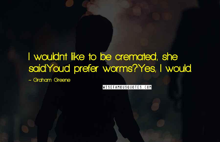 Graham Greene Quotes: I wouldn't like to be cremated', she said.'You'd prefer worms?''Yes, I would.