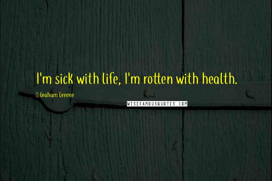 Graham Greene Quotes: I'm sick with life, I'm rotten with health.