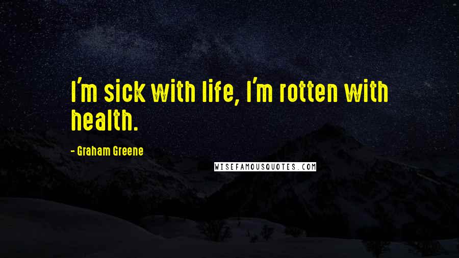 Graham Greene Quotes: I'm sick with life, I'm rotten with health.