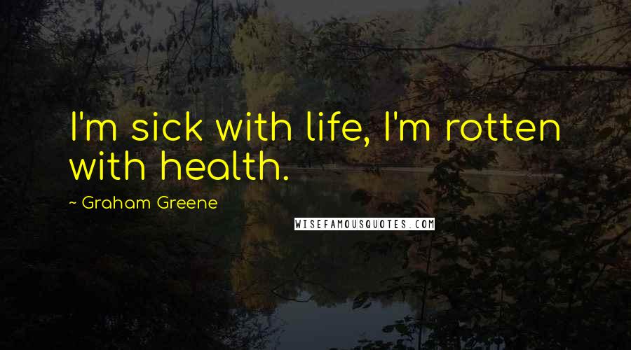 Graham Greene Quotes: I'm sick with life, I'm rotten with health.