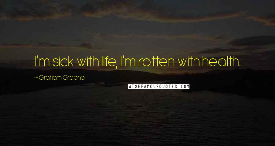 Graham Greene Quotes: I'm sick with life, I'm rotten with health.