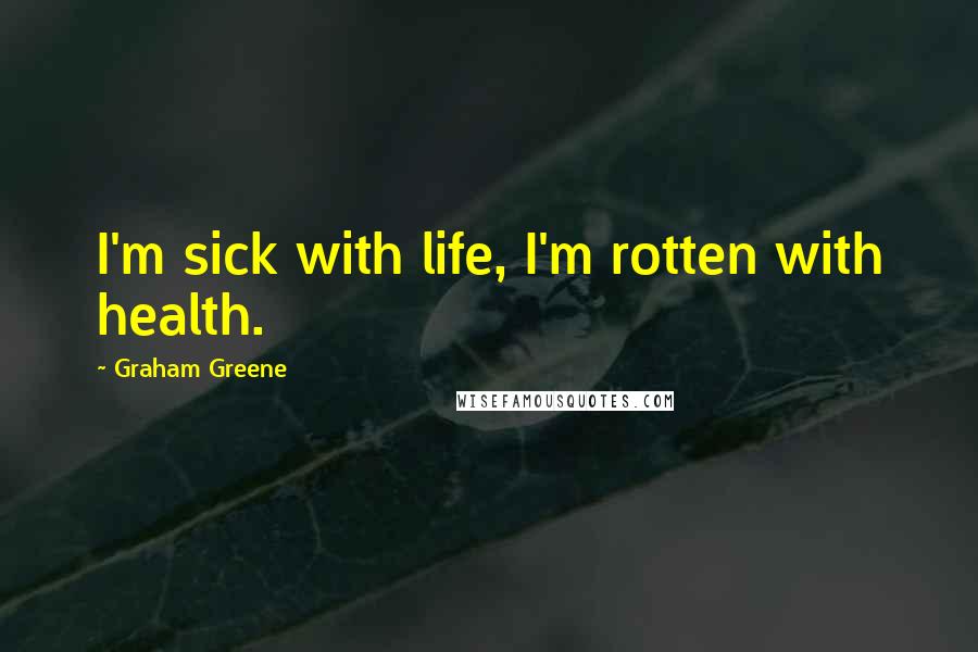 Graham Greene Quotes: I'm sick with life, I'm rotten with health.