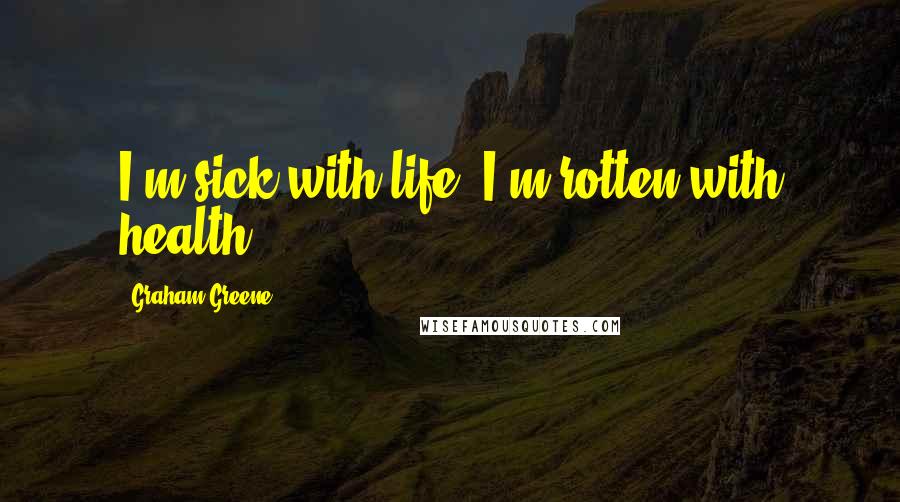 Graham Greene Quotes: I'm sick with life, I'm rotten with health.