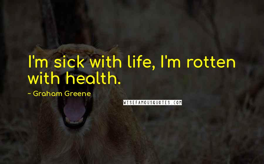 Graham Greene Quotes: I'm sick with life, I'm rotten with health.