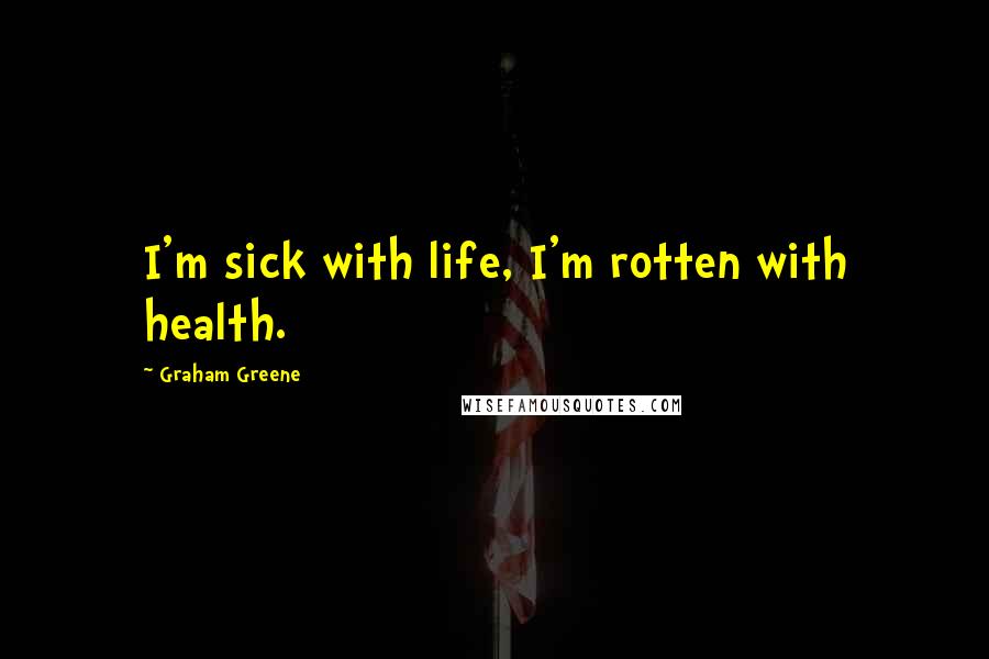 Graham Greene Quotes: I'm sick with life, I'm rotten with health.