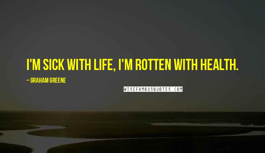 Graham Greene Quotes: I'm sick with life, I'm rotten with health.