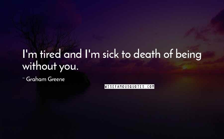 Graham Greene Quotes: I'm tired and I'm sick to death of being without you.