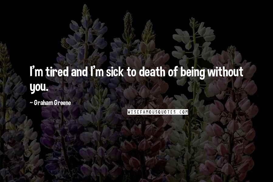 Graham Greene Quotes: I'm tired and I'm sick to death of being without you.