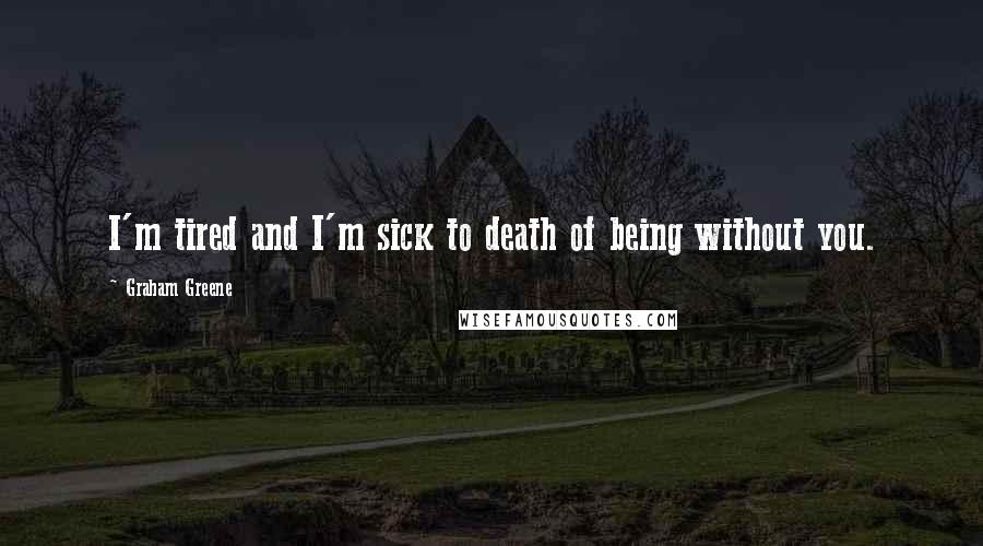Graham Greene Quotes: I'm tired and I'm sick to death of being without you.