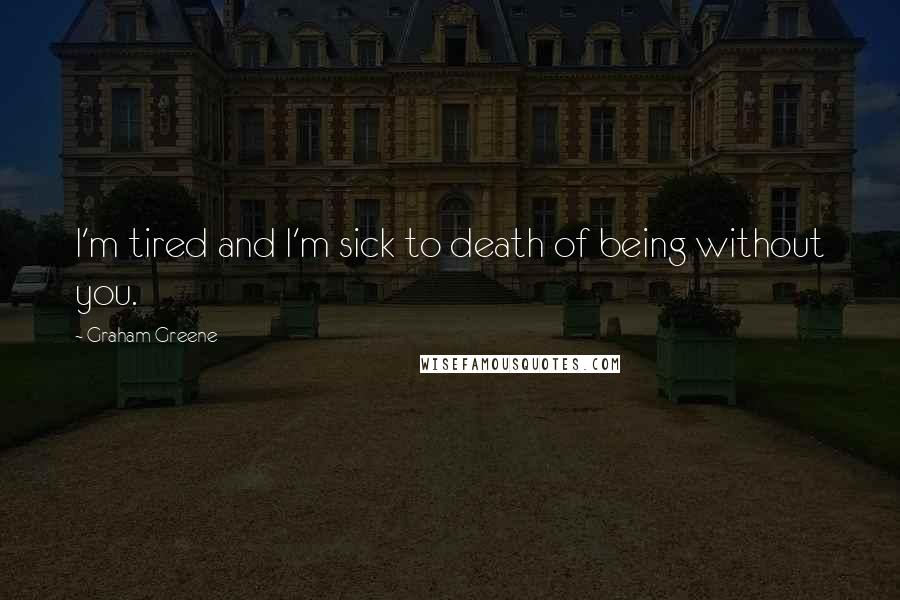 Graham Greene Quotes: I'm tired and I'm sick to death of being without you.