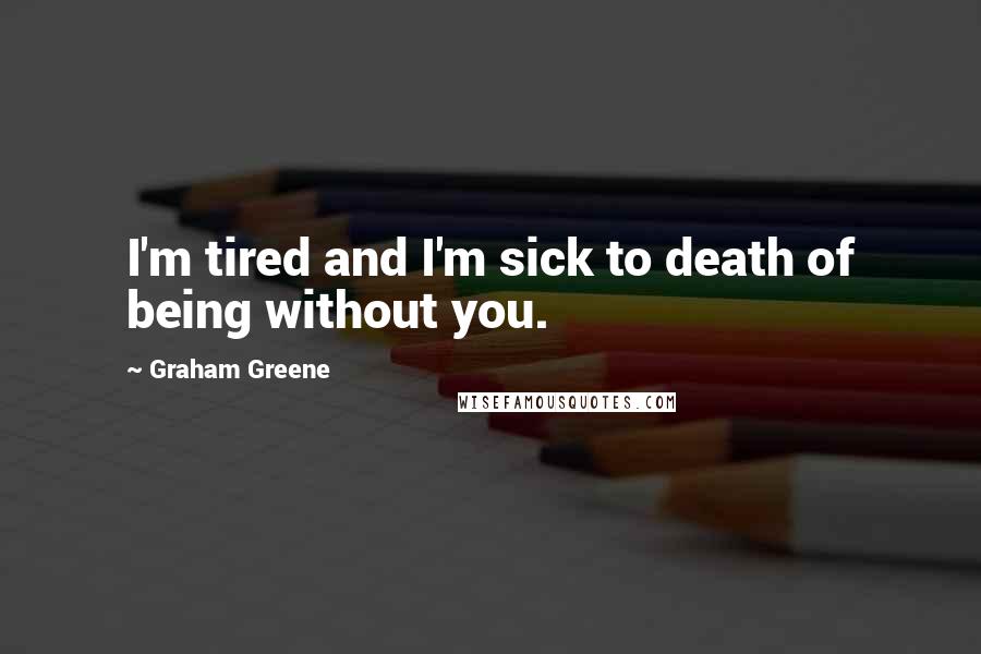 Graham Greene Quotes: I'm tired and I'm sick to death of being without you.