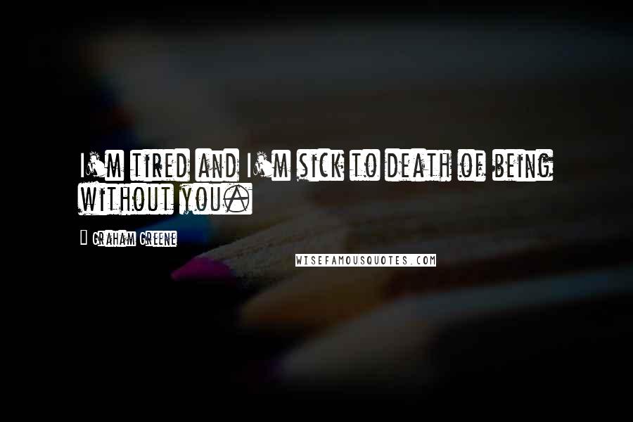 Graham Greene Quotes: I'm tired and I'm sick to death of being without you.