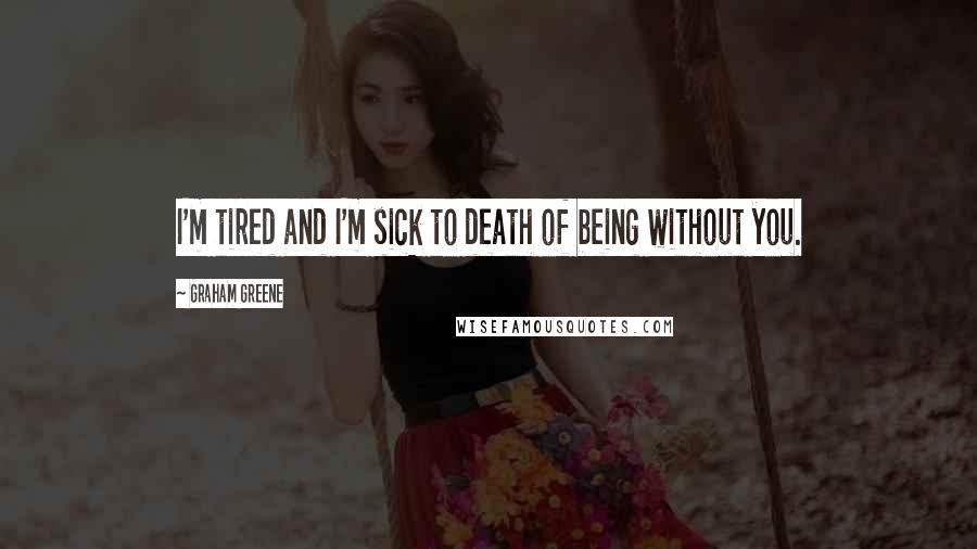 Graham Greene Quotes: I'm tired and I'm sick to death of being without you.