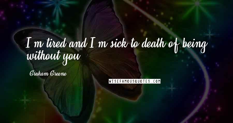 Graham Greene Quotes: I'm tired and I'm sick to death of being without you.