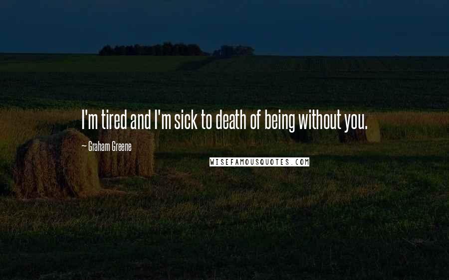 Graham Greene Quotes: I'm tired and I'm sick to death of being without you.