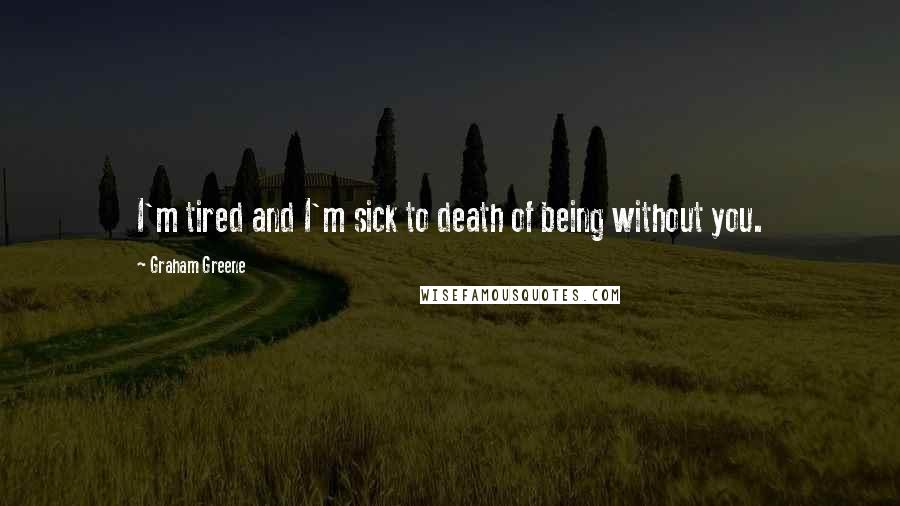 Graham Greene Quotes: I'm tired and I'm sick to death of being without you.