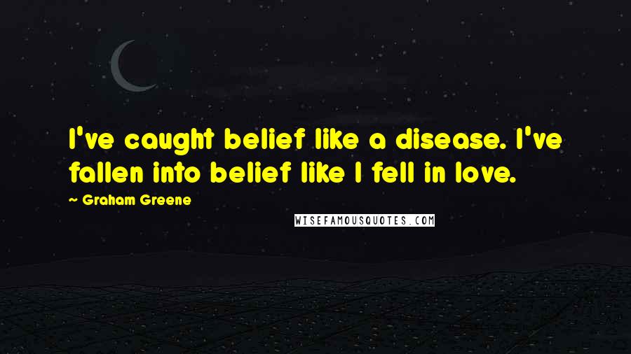 Graham Greene Quotes: I've caught belief like a disease. I've fallen into belief like I fell in love.
