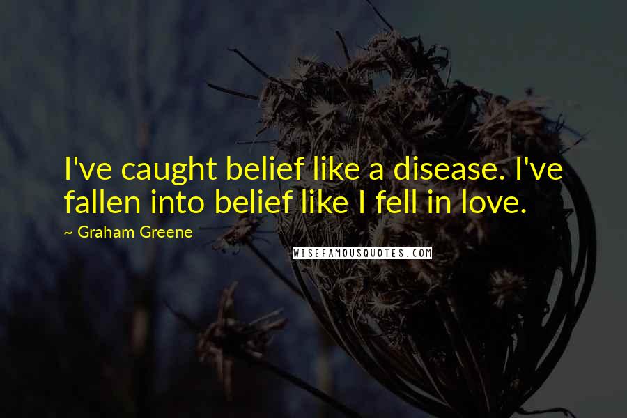 Graham Greene Quotes: I've caught belief like a disease. I've fallen into belief like I fell in love.