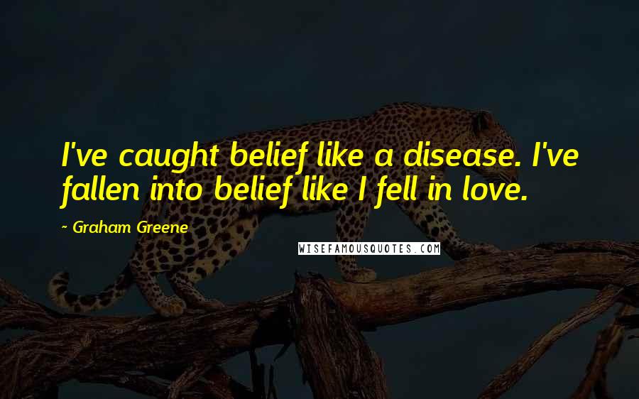 Graham Greene Quotes: I've caught belief like a disease. I've fallen into belief like I fell in love.