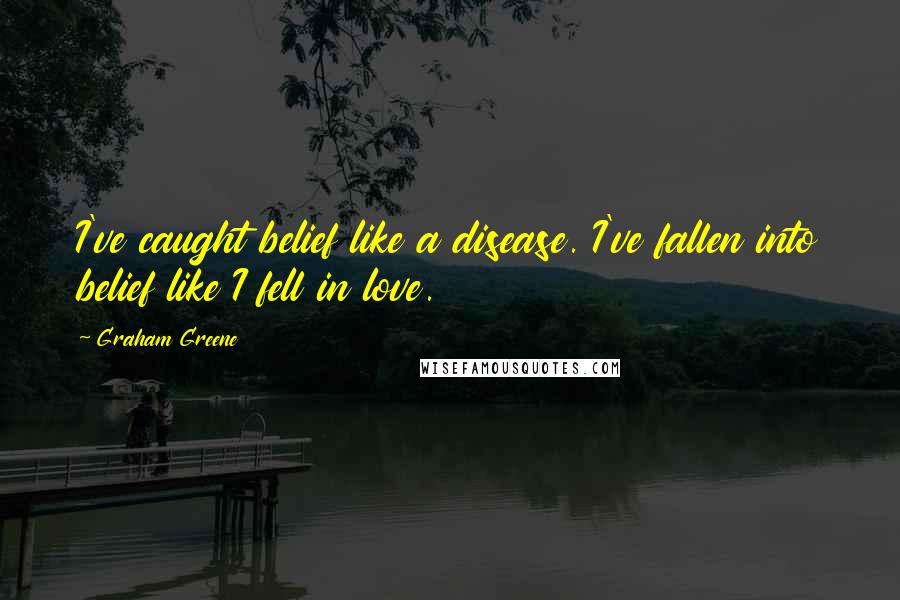 Graham Greene Quotes: I've caught belief like a disease. I've fallen into belief like I fell in love.