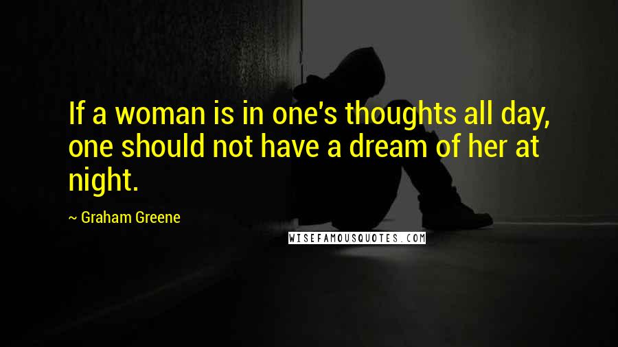 Graham Greene Quotes: If a woman is in one's thoughts all day, one should not have a dream of her at night.