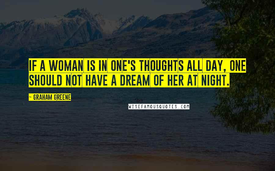 Graham Greene Quotes: If a woman is in one's thoughts all day, one should not have a dream of her at night.