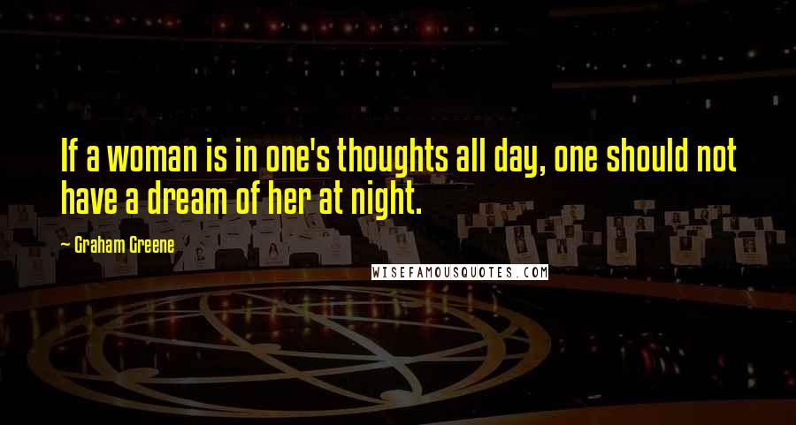 Graham Greene Quotes: If a woman is in one's thoughts all day, one should not have a dream of her at night.