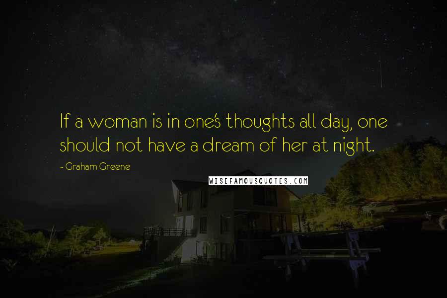 Graham Greene Quotes: If a woman is in one's thoughts all day, one should not have a dream of her at night.