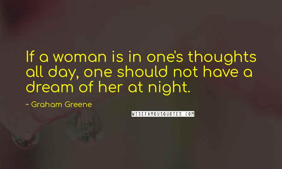 Graham Greene Quotes: If a woman is in one's thoughts all day, one should not have a dream of her at night.