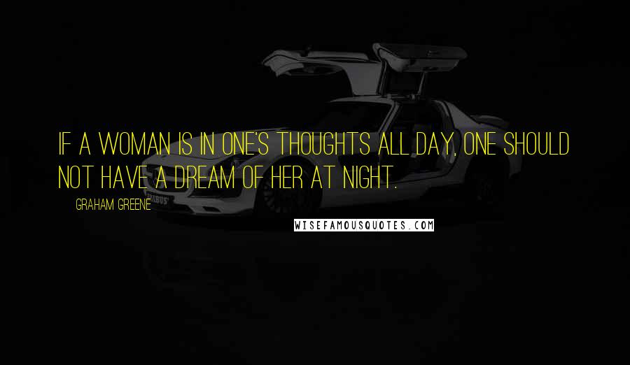 Graham Greene Quotes: If a woman is in one's thoughts all day, one should not have a dream of her at night.