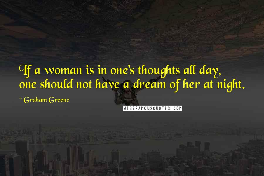 Graham Greene Quotes: If a woman is in one's thoughts all day, one should not have a dream of her at night.