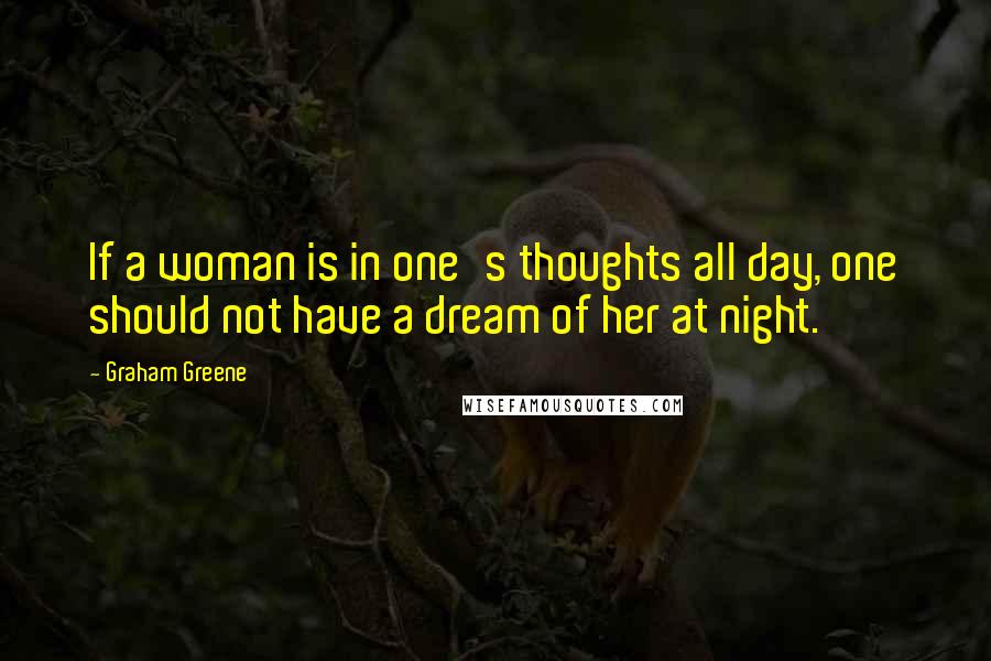 Graham Greene Quotes: If a woman is in one's thoughts all day, one should not have a dream of her at night.