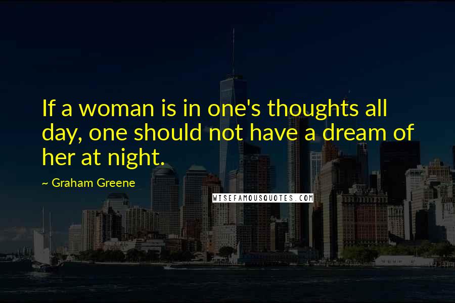 Graham Greene Quotes: If a woman is in one's thoughts all day, one should not have a dream of her at night.