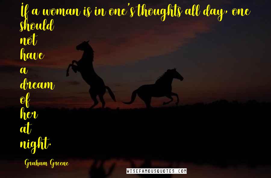 Graham Greene Quotes: If a woman is in one's thoughts all day, one should not have a dream of her at night.