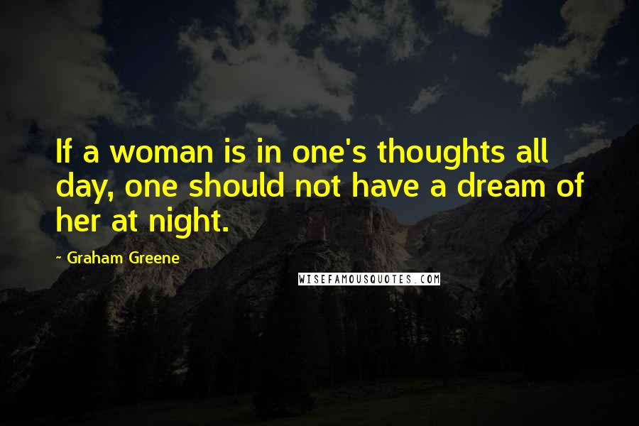 Graham Greene Quotes: If a woman is in one's thoughts all day, one should not have a dream of her at night.