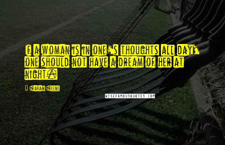 Graham Greene Quotes: If a woman is in one's thoughts all day, one should not have a dream of her at night.