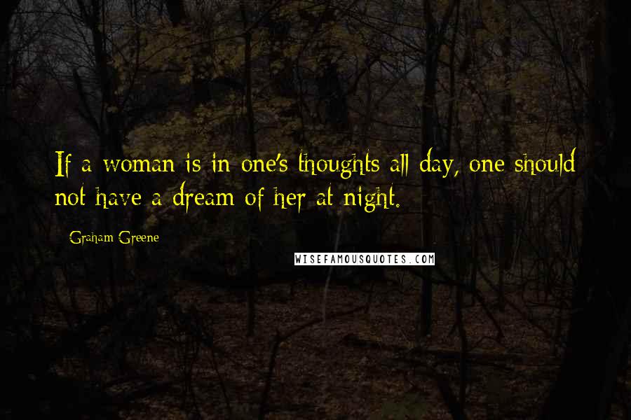 Graham Greene Quotes: If a woman is in one's thoughts all day, one should not have a dream of her at night.