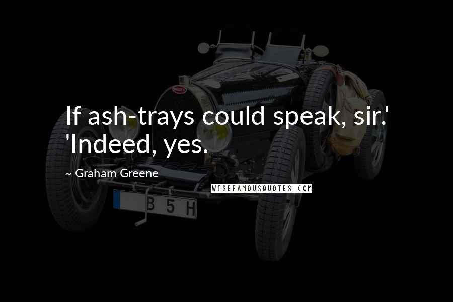 Graham Greene Quotes: If ash-trays could speak, sir.' 'Indeed, yes.