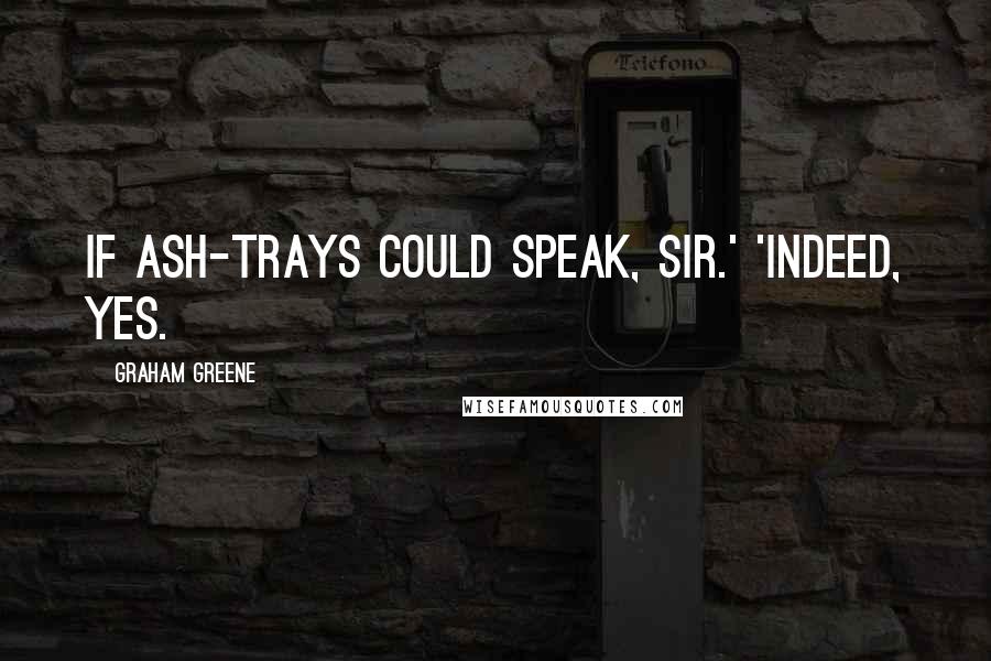 Graham Greene Quotes: If ash-trays could speak, sir.' 'Indeed, yes.