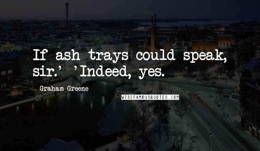 Graham Greene Quotes: If ash-trays could speak, sir.' 'Indeed, yes.