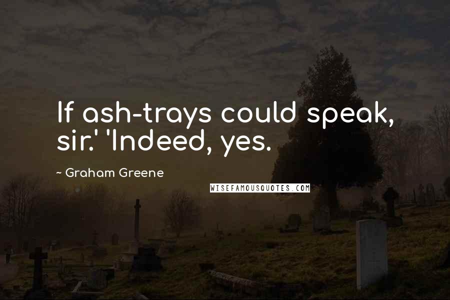 Graham Greene Quotes: If ash-trays could speak, sir.' 'Indeed, yes.