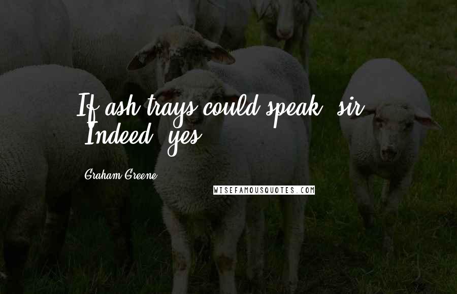 Graham Greene Quotes: If ash-trays could speak, sir.' 'Indeed, yes.