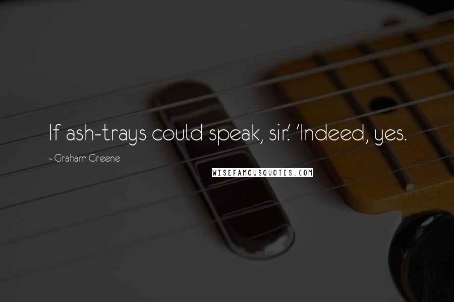 Graham Greene Quotes: If ash-trays could speak, sir.' 'Indeed, yes.