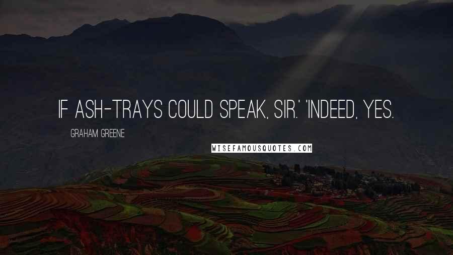 Graham Greene Quotes: If ash-trays could speak, sir.' 'Indeed, yes.