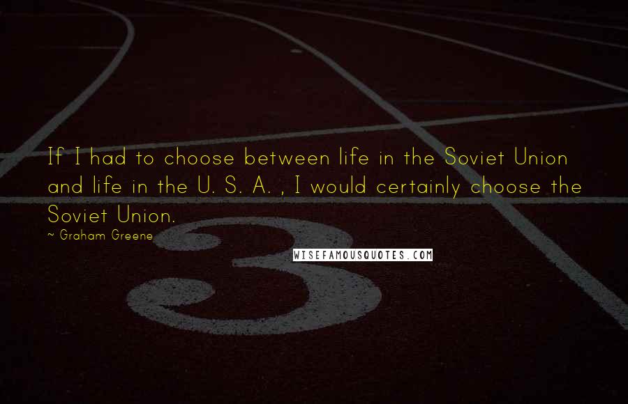 Graham Greene Quotes: If I had to choose between life in the Soviet Union and life in the U. S. A. , I would certainly choose the Soviet Union.